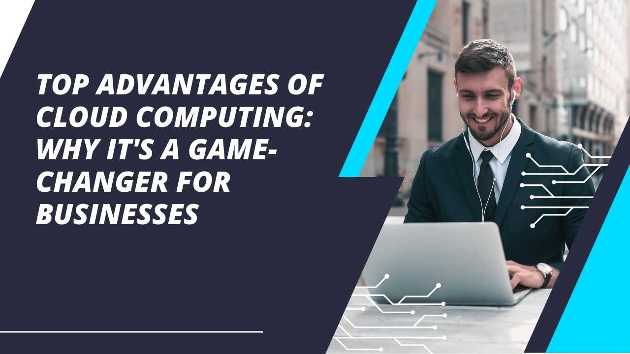 Top Advantages of Cloud Computing: Why It’s a Game-Changer for Businesses